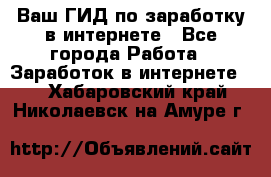 Ваш ГИД по заработку в интернете - Все города Работа » Заработок в интернете   . Хабаровский край,Николаевск-на-Амуре г.